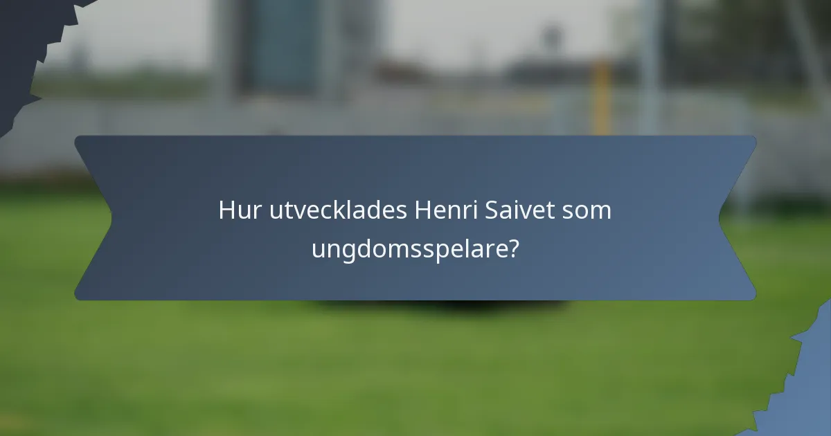 Hur utvecklades Henri Saivet som ungdomsspelare?