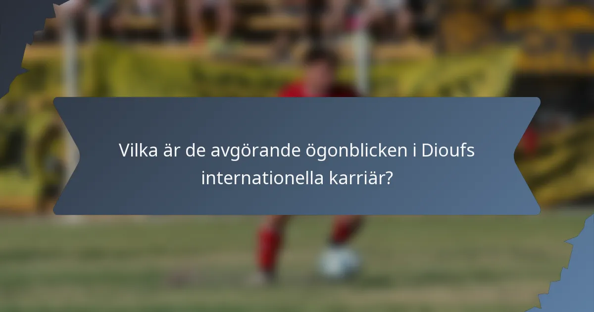 Vilka är de avgörande ögonblicken i Dioufs internationella karriär?