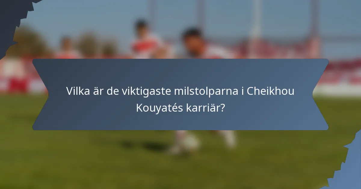 Vilka är de viktigaste milstolparna i Cheikhou Kouyatés karriär?