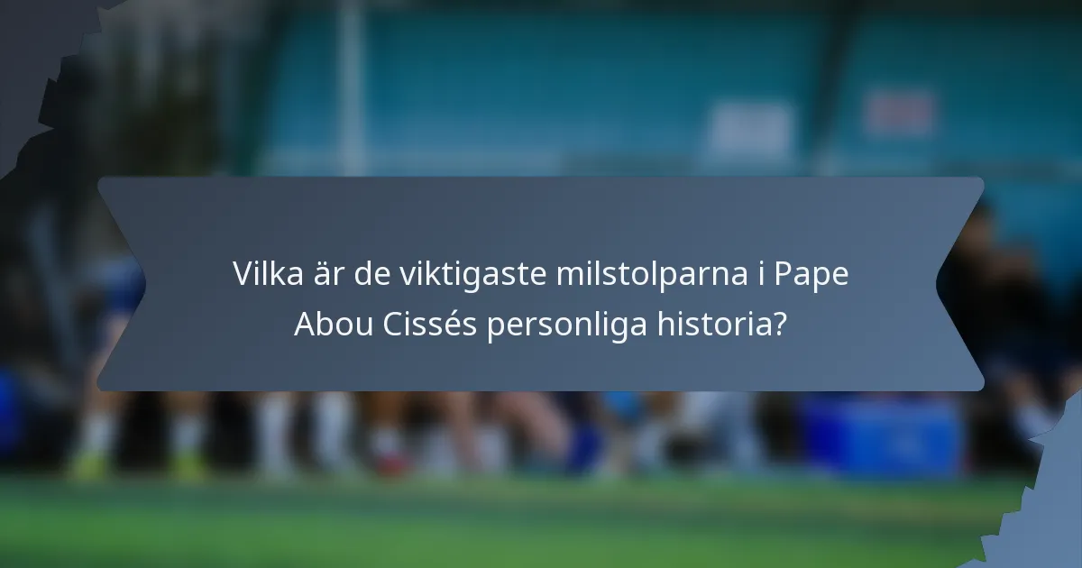 Vilka är de viktigaste milstolparna i Pape Abou Cissés personliga historia?